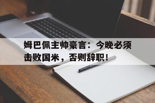 随机姆巴佩主帅豪言：今晚必须击败国米，否则辞职！